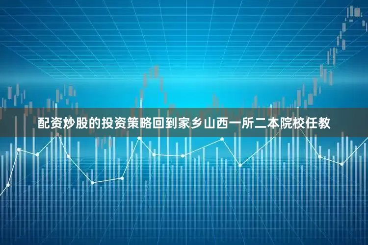 配资炒股的投资策略回到家乡山西一所二本院校任教