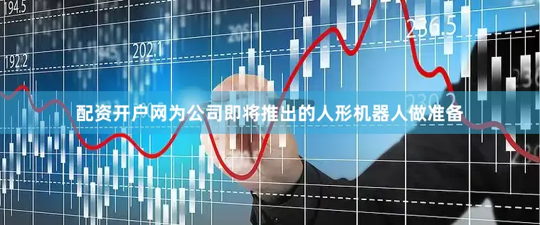 配资开户网为公司即将推出的人形机器人做准备