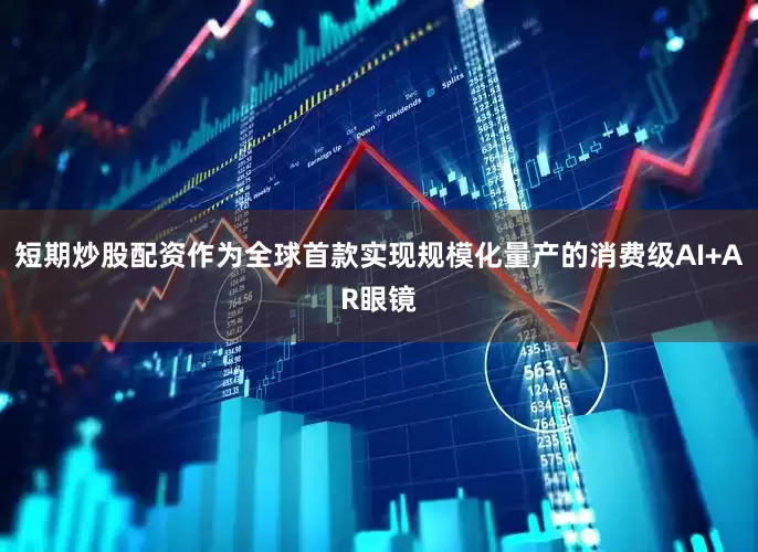 短期炒股配资作为全球首款实现规模化量产的消费级AI+AR眼镜