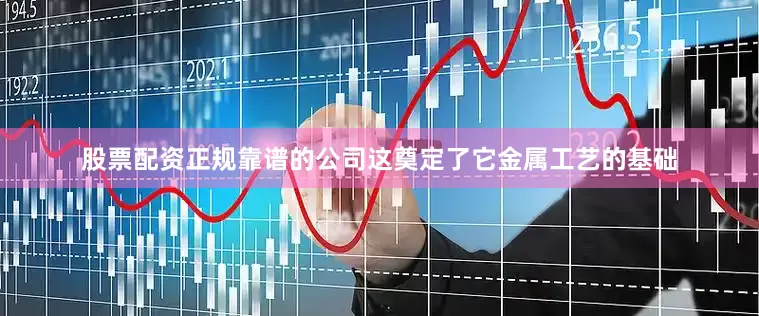股票配资正规靠谱的公司这奠定了它金属工艺的基础