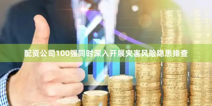 配资公司100强同时深入开展灾害风险隐患排查