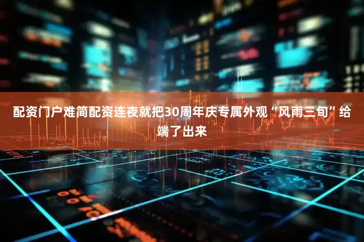 配资门户难简配资连夜就把30周年庆专属外观“风雨三旬”给端了出来