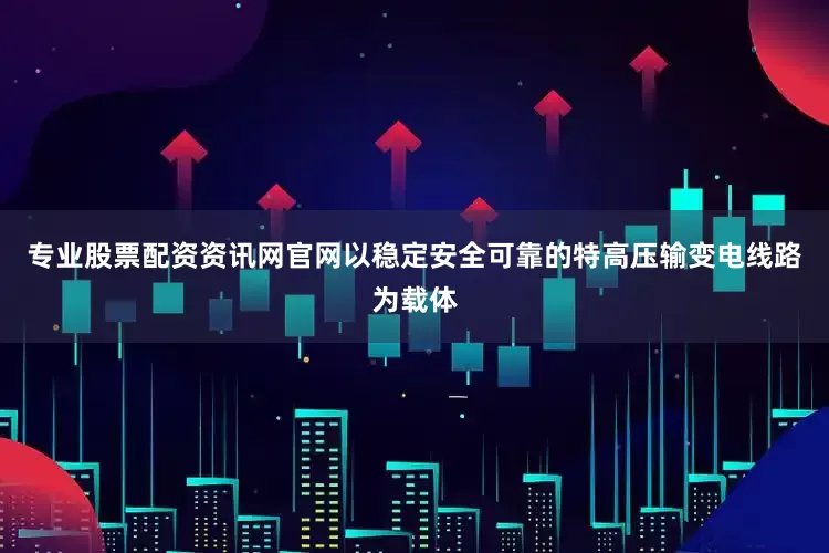 专业股票配资资讯网官网以稳定安全可靠的特高压输变电线路为载体