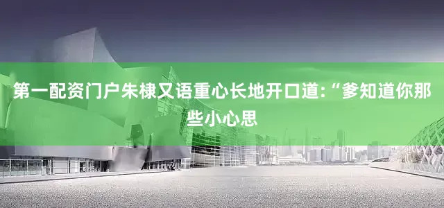 第一配资门户朱棣又语重心长地开口道:“爹知道你那些小心思