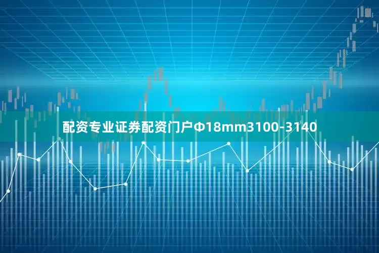 配资专业证券配资门户Ф18mm3100-3140