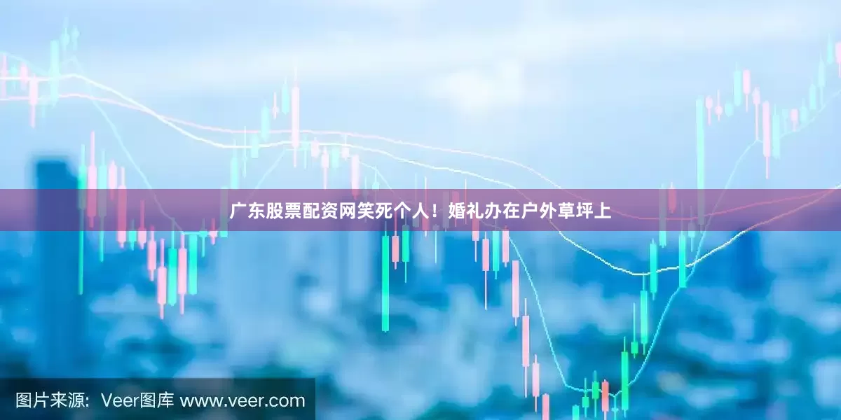 广东股票配资网笑死个人！婚礼办在户外草坪上