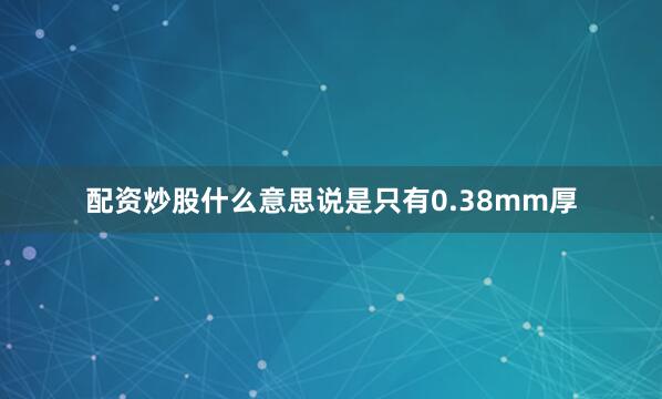 配资炒股什么意思说是只有0.38mm厚