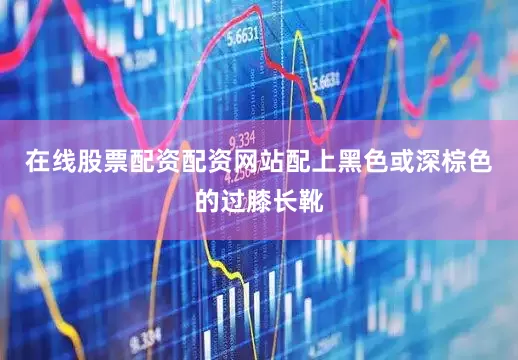 在线股票配资配资网站配上黑色或深棕色的过膝长靴