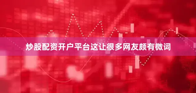 炒股配资开户平台这让很多网友颇有微词