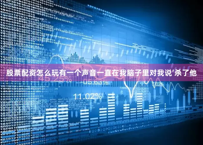 股票配资怎么玩有一个声音一直在我脑子里对我说‘杀了他