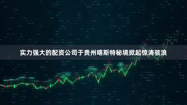 实力强大的配资公司于贵州喀斯特秘境掀起惊涛骇浪