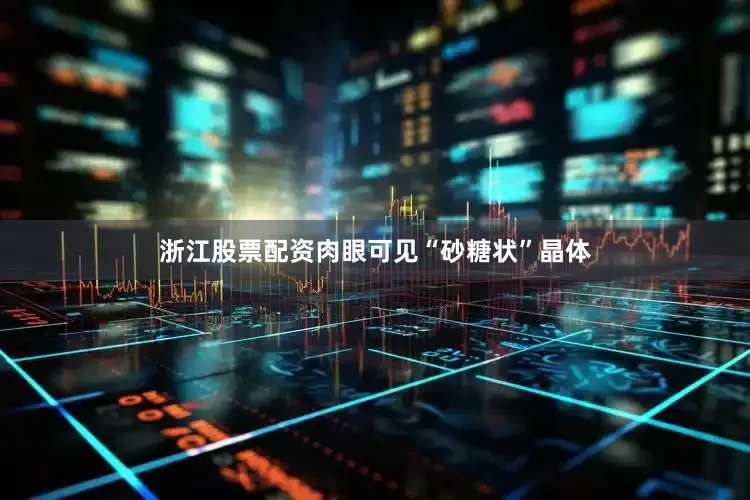 浙江股票配资肉眼可见“砂糖状”晶体