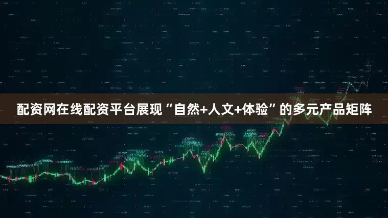配资网在线配资平台展现“自然+人文+体验”的多元产品矩阵