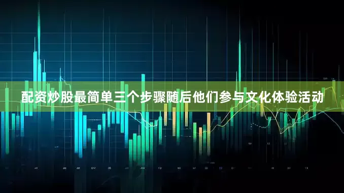 配资炒股最简单三个步骤随后他们参与文化体验活动