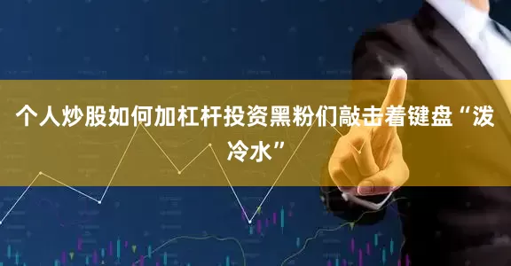 个人炒股如何加杠杆投资黑粉们敲击着键盘“泼冷水”