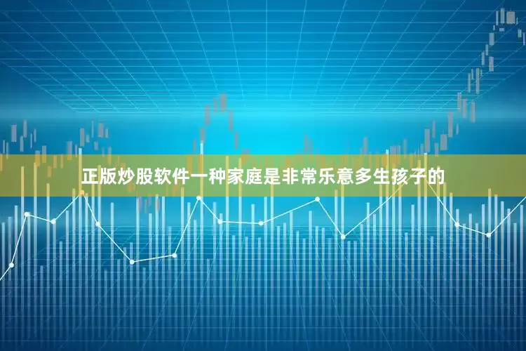 正版炒股软件一种家庭是非常乐意多生孩子的