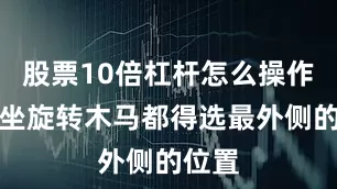 股票10倍杠杆怎么操作现在坐旋转木马都得选最外侧的位置