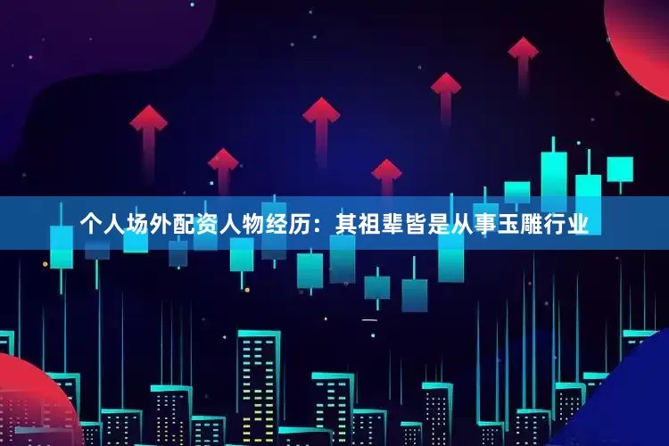 个人场外配资人物经历：其祖辈皆是从事玉雕行业