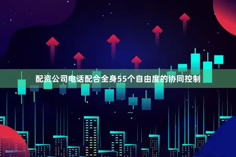 配资公司电话配合全身55个自由度的协同控制