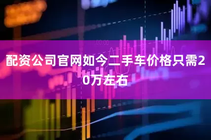 配资公司官网如今二手车价格只需20万左右