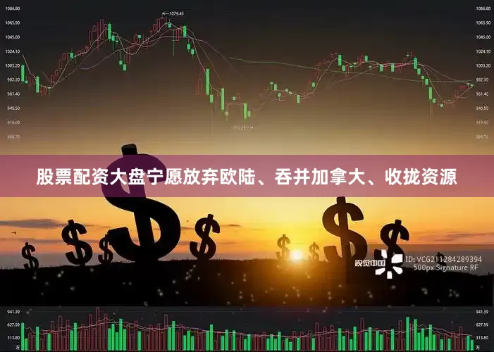 股票配资大盘宁愿放弃欧陆、吞并加拿大、收拢资源