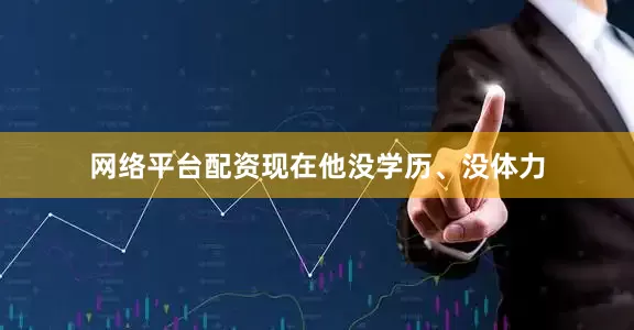 网络平台配资现在他没学历、没体力