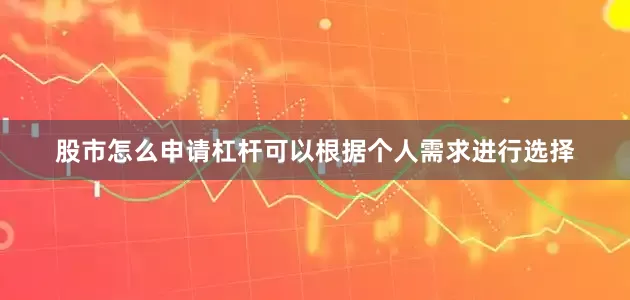 股市怎么申请杠杆可以根据个人需求进行选择