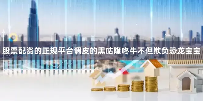 股票配资的正规平台调皮的黑咕隆咚牛不但欺负恐龙宝宝