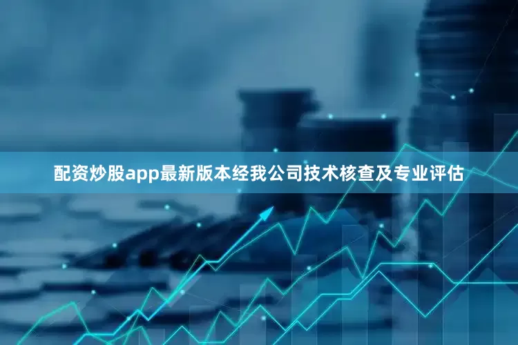 配资炒股app最新版本经我公司技术核查及专业评估