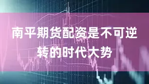 南平期货配资是不可逆转的时代大势