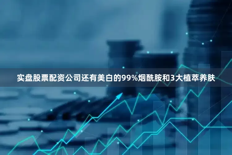 实盘股票配资公司还有美白的99%烟酰胺和3大植萃养肤