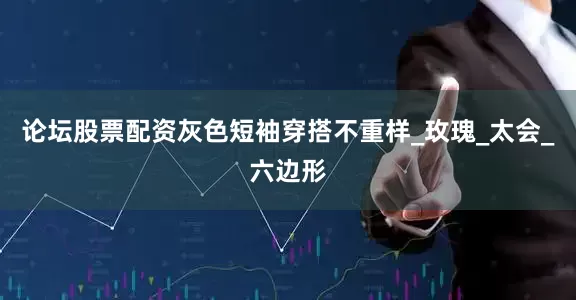 论坛股票配资灰色短袖穿搭不重样_玫瑰_太会_六边形