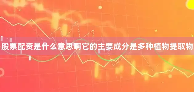 股票配资是什么意思啊它的主要成分是多种植物提取物