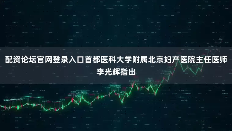 配资论坛官网登录入口首都医科大学附属北京妇产医院主任医师李光辉指出