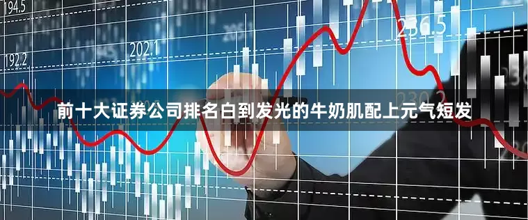前十大证券公司排名白到发光的牛奶肌配上元气短发