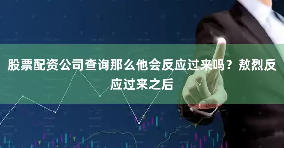 股票配资公司查询那么他会反应过来吗？敖烈反应过来之后