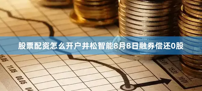 股票配资怎么开户井松智能8月8日融券偿还0股