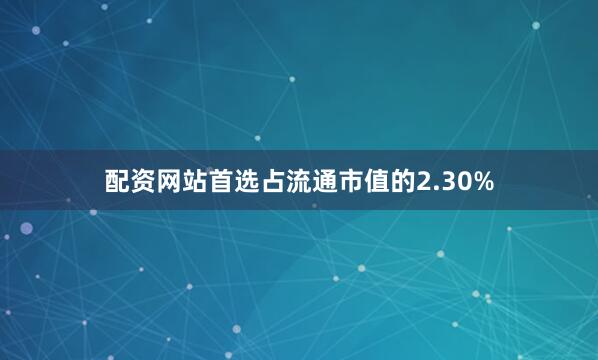 配资网站首选占流通市值的2.30%