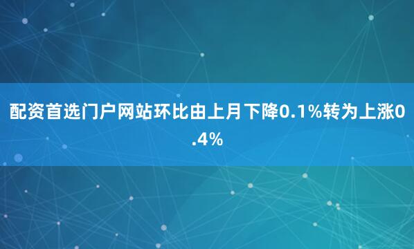配资首选门户网站环比由上月下降0.1%转为上涨0.4%