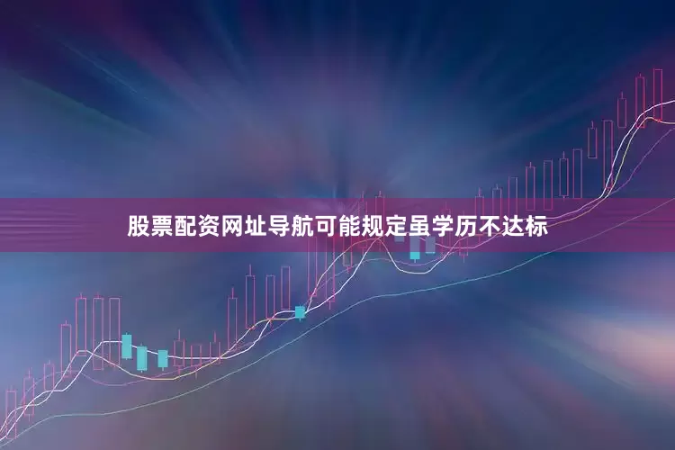 股票配资网址导航可能规定虽学历不达标