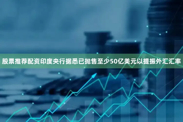 股票推荐配资印度央行据悉已抛售至少50亿美元以提振外汇汇率