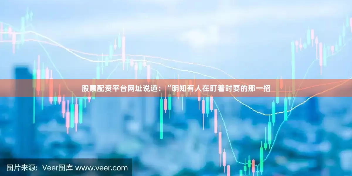 股票配资平台网址说道：“明知有人在盯着时耍的那一招