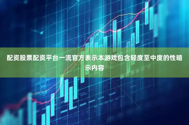 配资股票配资平台一流官方表示本游戏包含轻度至中度的性暗示内容