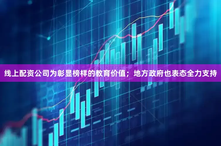 线上配资公司为彰显榜样的教育价值；地方政府也表态全力支持